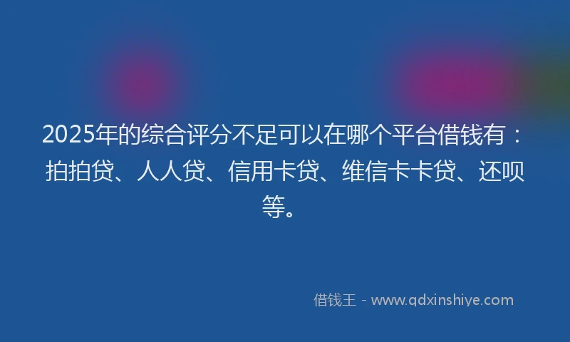 2025年的综合评分不足可以在哪个平台借钱有：拍拍贷、人人贷、信用卡贷、维信卡卡贷、还呗等。
