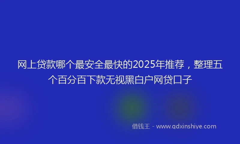 网上贷款哪个最安全最快的2025年推荐，整理五个百分百下款无视黑白户网贷口子