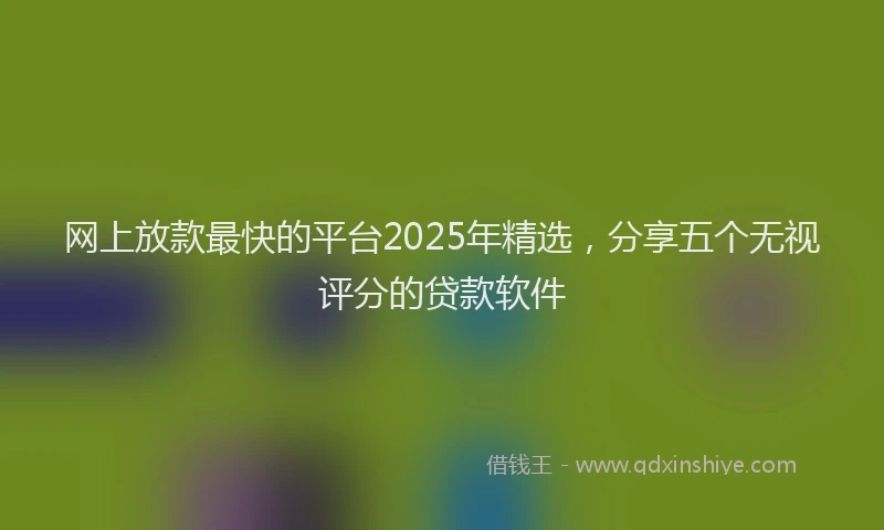 网上放款最快的平台2025年精选，分享五个无视评分的贷款软件