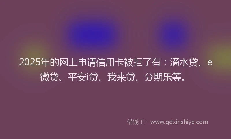 2025年的网上申请信用卡被拒了有：滴水贷、e微贷、平安i贷、我来贷、分期乐等。