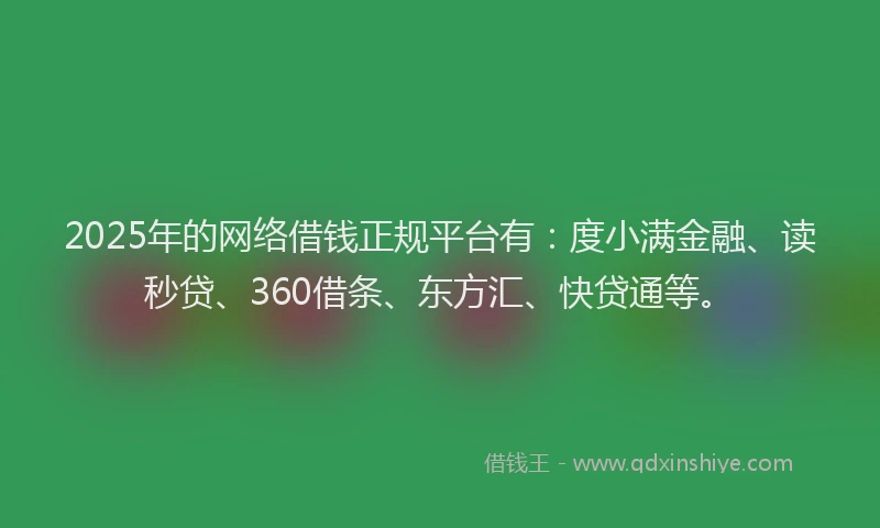 2025年的网络借钱正规平台有：度小满金融、读秒贷、360借条、东方汇、快贷通等。