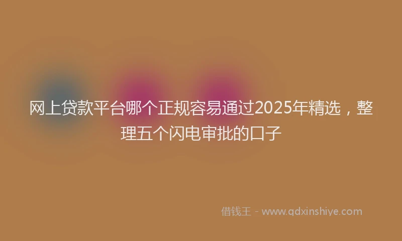 网上贷款平台哪个正规容易通过2025年精选，整理五个闪电审批的口子