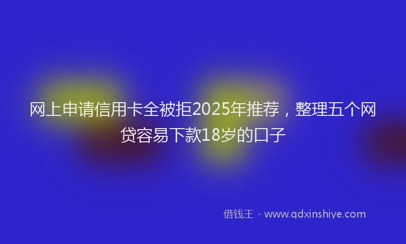 网上申请信用卡全被拒2025年推荐，整理五个网贷容易下款18岁的口子