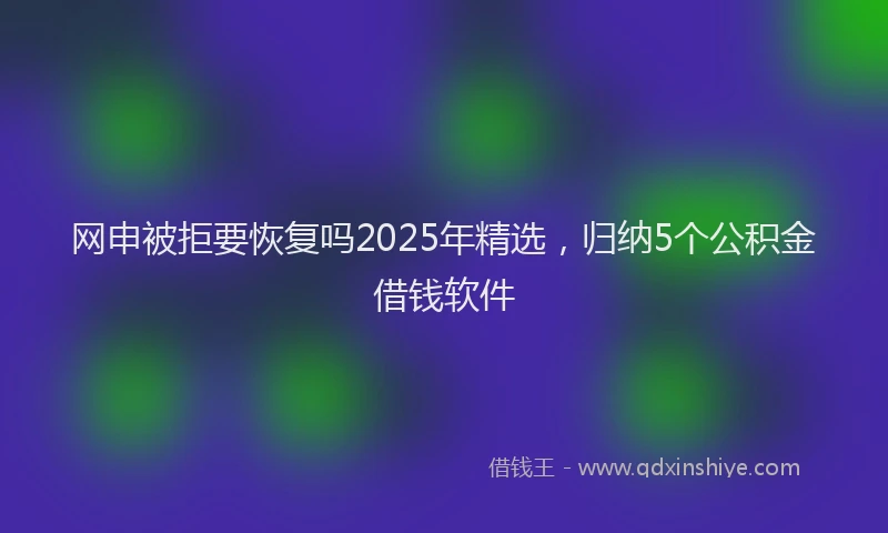 网申被拒要恢复吗2025年精选，归纳5个公积金借钱软件