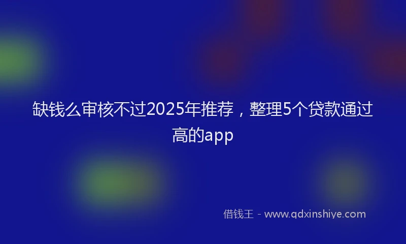 缺钱么审核不过2025年推荐，整理5个贷款通过高的app