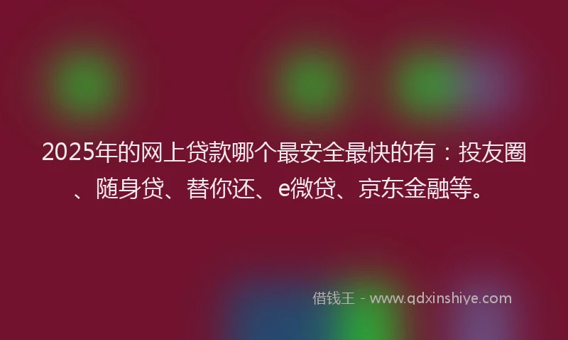 2025年的网上贷款哪个最安全最快的有：投友圈、随身贷、替你还、e微贷、京东金融等。