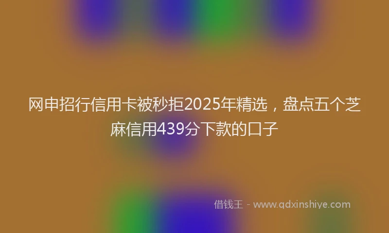 网申招行信用卡被秒拒2025年精选，盘点五个芝麻信用439分下款的口子