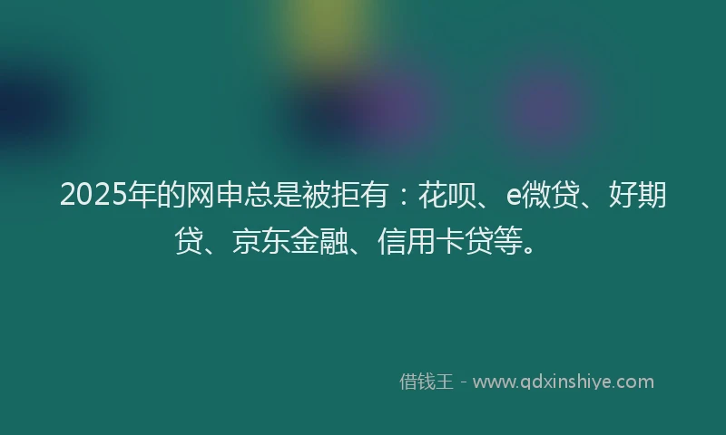 2025年的网申总是被拒有：花呗、e微贷、好期贷、京东金融、信用卡贷等。