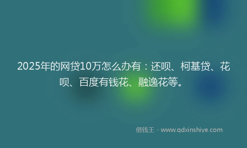 2025年的网贷10万怎么办有：还呗、柯基贷、花呗、百度有钱花、融逸花等。