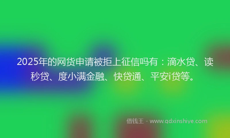 2025年的网货申请被拒上征信吗有：滴水贷、读秒贷、度小满金融、快贷通、平安i贷等。