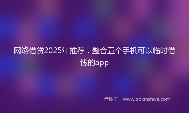 网络借贷2025年推荐,整合五个手机可以临时借钱的app