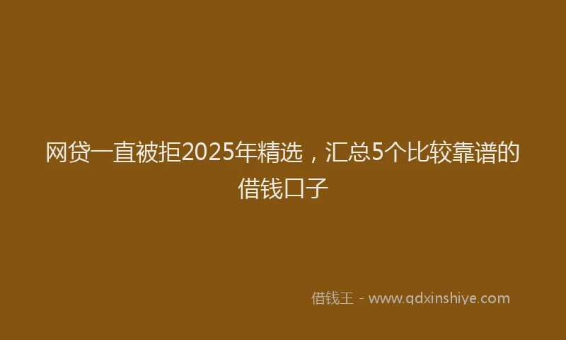 网贷一直被拒2025年精选，汇总5个比较靠谱的借钱口子