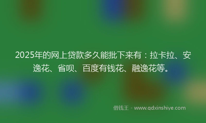 2025年的网上贷款多久能批下来有：拉卡拉、安逸花、省呗、百度有钱花、融逸花等。