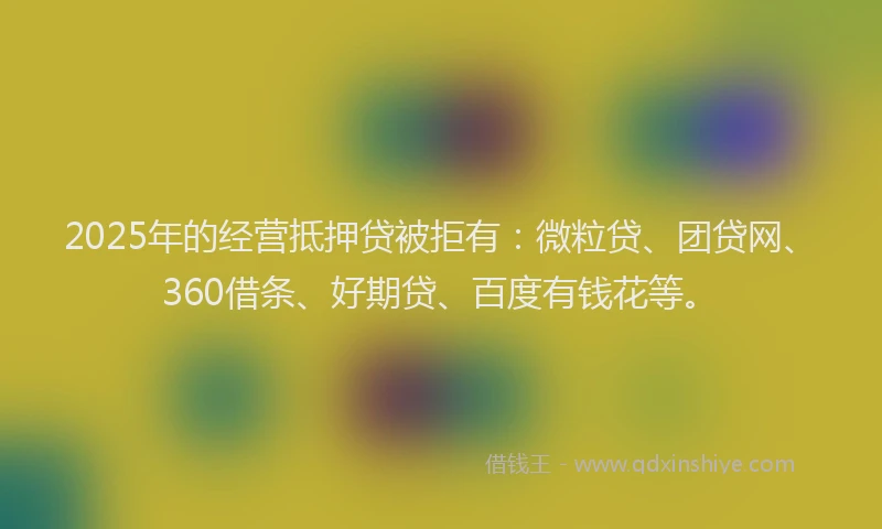 2025年的经营抵押贷被拒有：微粒贷、团贷网、360借条、好期贷、百度有钱花等。