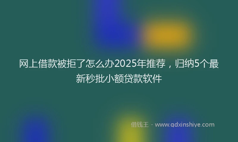 网上借款被拒了怎么办2025年推荐，归纳5个最新秒批小额贷款软件