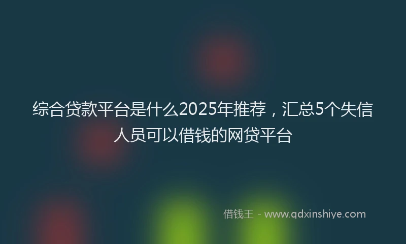 综合贷款平台是什么2025年推荐，汇总5个失信人员可以借钱的网贷平台