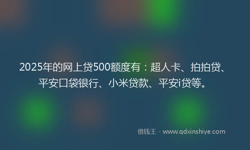 2025年的网上贷500额度有：超人卡、拍拍贷、平安口袋银行、小米贷款、平安i贷等。
