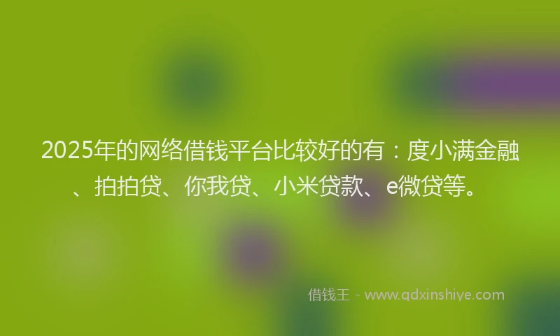 2025年的网络借钱平台比较好的有:度小满金融、拍拍贷、你我贷、小米贷款、e微贷等。