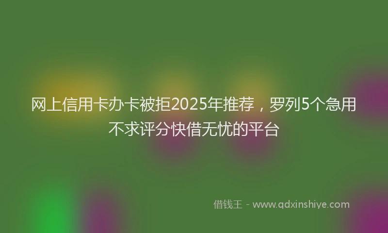 网上信用卡办卡被拒2025年推荐，罗列5个急用不求评分快借无忧的平台