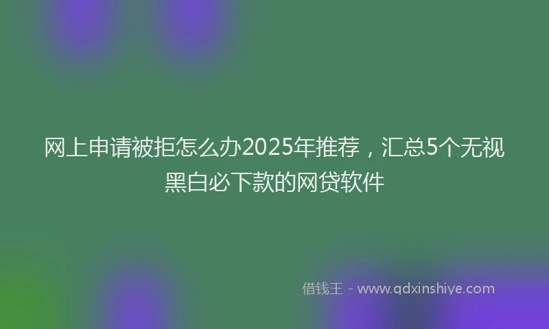 网上申请被拒怎么办2025年推荐，汇总5个无视黑白必下款的网贷软件