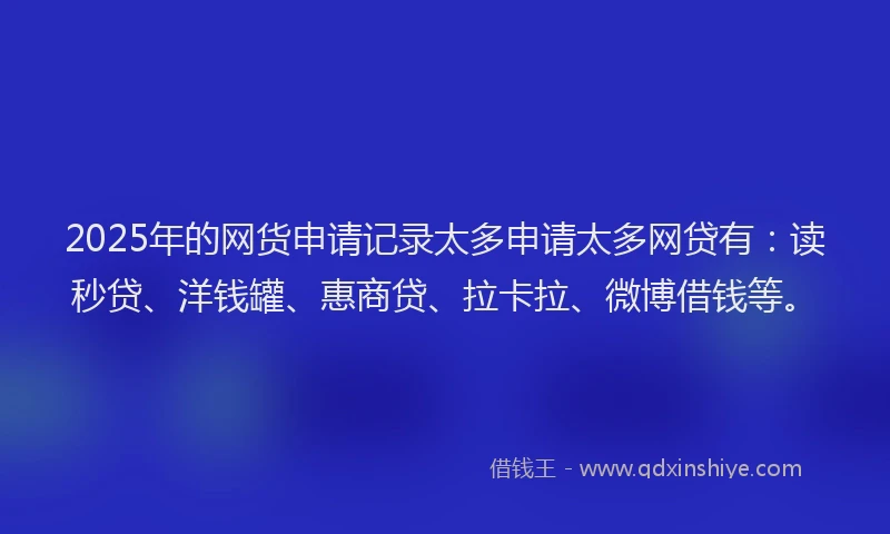 2025年的网货申请记录太多申请太多网贷有：读秒贷、洋钱罐、惠商贷、拉卡拉、微博借钱等。