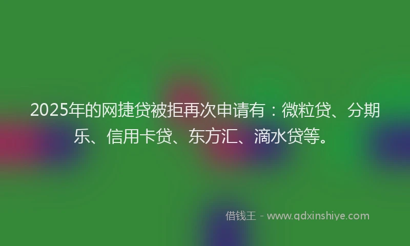 2025年的网捷贷被拒再次申请有：微粒贷、分期乐、信用卡贷、东方汇、滴水贷等。