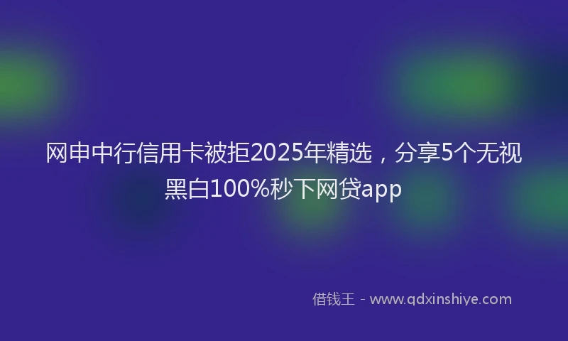 网申中行信用卡被拒2025年精选，分享5个无视黑白100%秒下网贷app