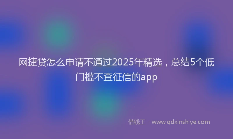 网捷贷怎么申请不通过2025年精选，总结5个低门槛不查征信的app