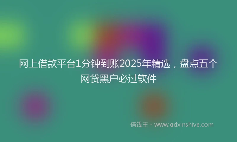 网上借款平台1分钟到账2025年精选，盘点五个网贷黑户必过软件