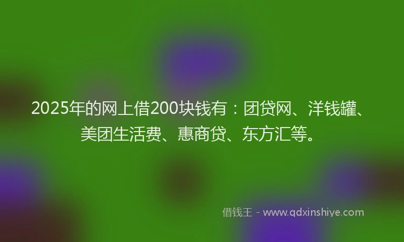 2025年的网上借200块钱有：团贷网、洋钱罐、美团生活费、惠商贷、东方汇等。
