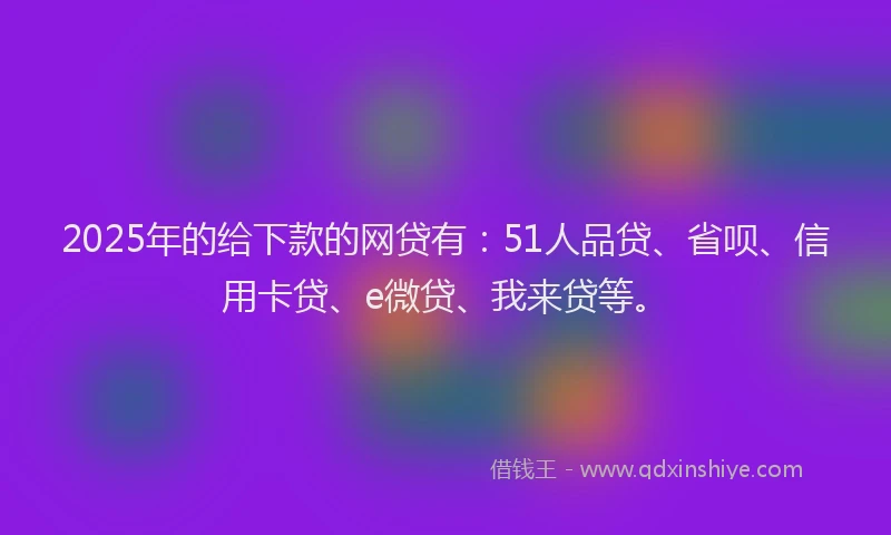2025年的给下款的网贷有：51人品贷、省呗、信用卡贷、e微贷、我来贷等。