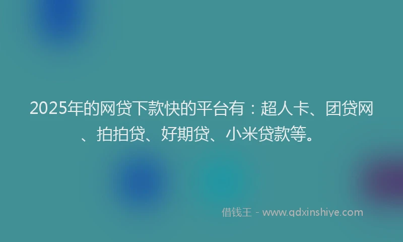 2025年的网贷下款快的平台有：超人卡、团贷网、拍拍贷、好期贷、小米贷款等。