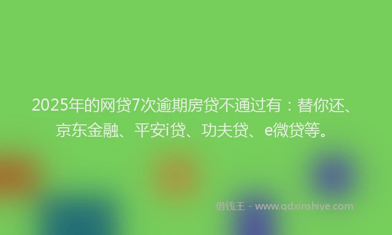 2025年的网贷7次逾期房贷不通过有：替你还、京东金融、平安i贷、功夫贷、e微贷等。