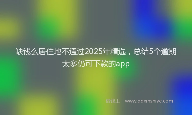 缺钱么居住地不通过2025年精选，总结5个逾期太多仍可下款的app
