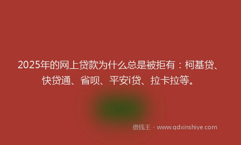 2025年的网上贷款为什么总是被拒有：柯基贷、快贷通、省呗、平安i贷、拉卡拉等。