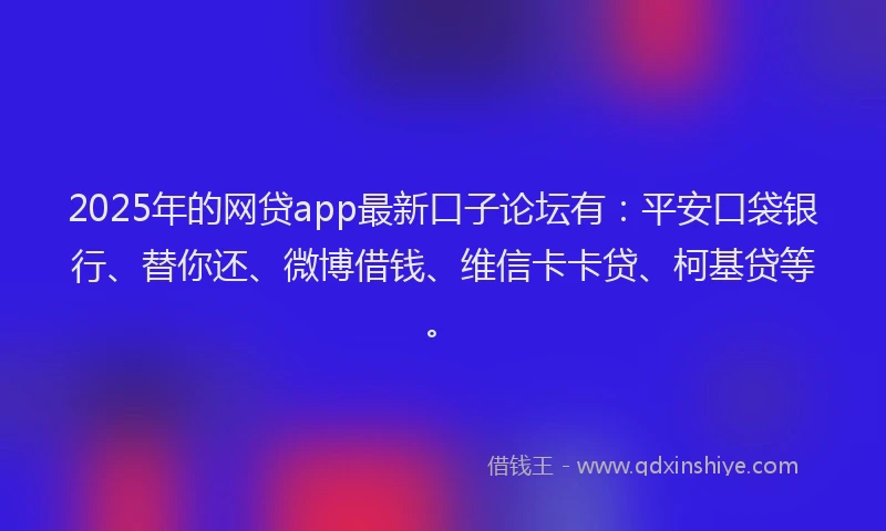 2025年的网贷app最新口子论坛有：平安口袋银行、替你还、微博借钱、维信卡卡贷、柯基贷等。