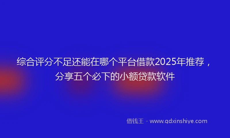 综合评分不足还能在哪个平台借款2025年推荐，分享五个必下的小额贷款软件