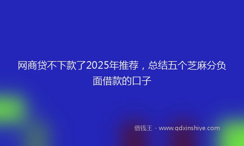 网商贷不下款了2025年推荐，总结五个芝麻分负面借款的口子