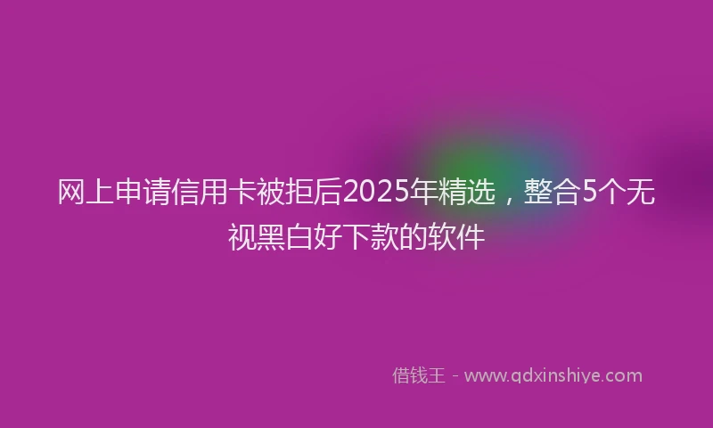 网上申请信用卡被拒后2025年精选，整合5个无视黑白好下款的软件