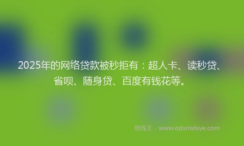 2025年的网络贷款被秒拒有：超人卡、读秒贷、省呗、随身贷、百度有钱花等。