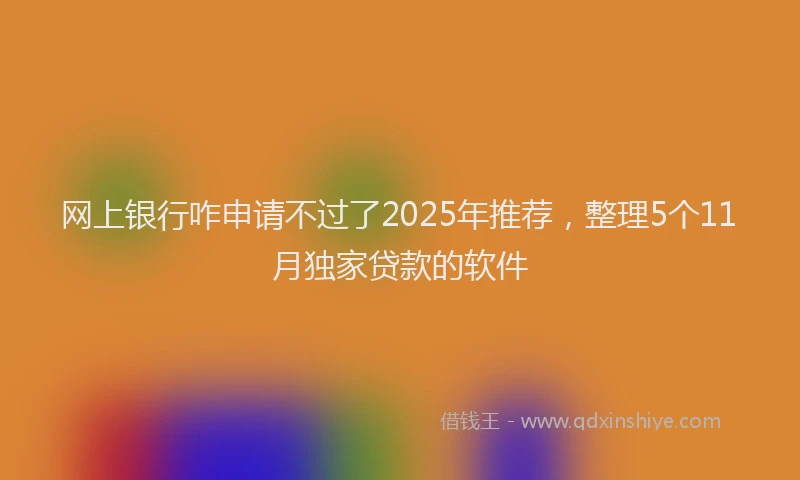 网上银行咋申请不过了2025年推荐，整理5个11月独家贷款的软件