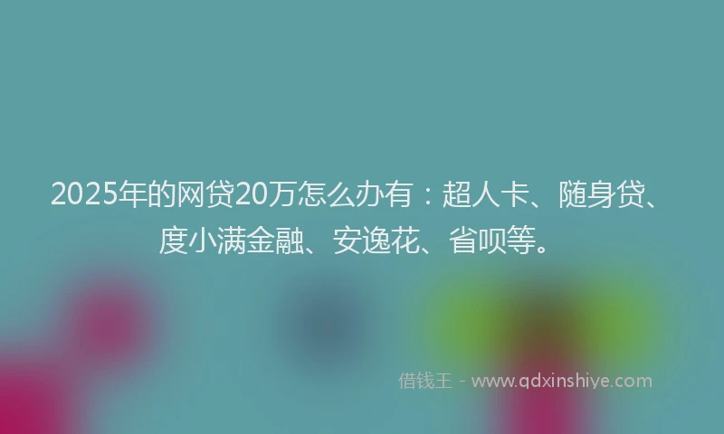 2025年的网贷20万怎么办有：超人卡、随身贷、度小满金融、安逸花、省呗等。