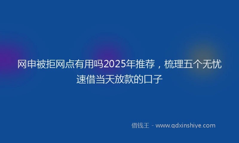 网申被拒网点有用吗2025年推荐，梳理五个无忧速借当天放款的口子