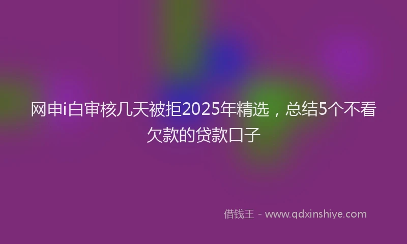 网申i白审核几天被拒2025年精选，总结5个不看欠款的贷款口子