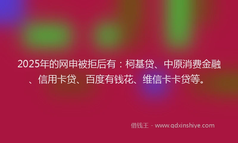 2025年的网申被拒后有：柯基贷、中原消费金融、信用卡贷、百度有钱花、维信卡卡贷等。