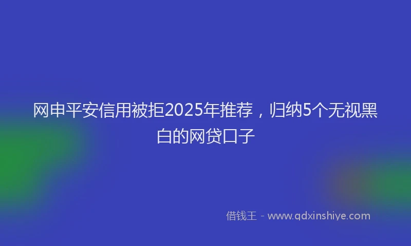 网申平安信用被拒2025年推荐，归纳5个无视黑白的网贷口子