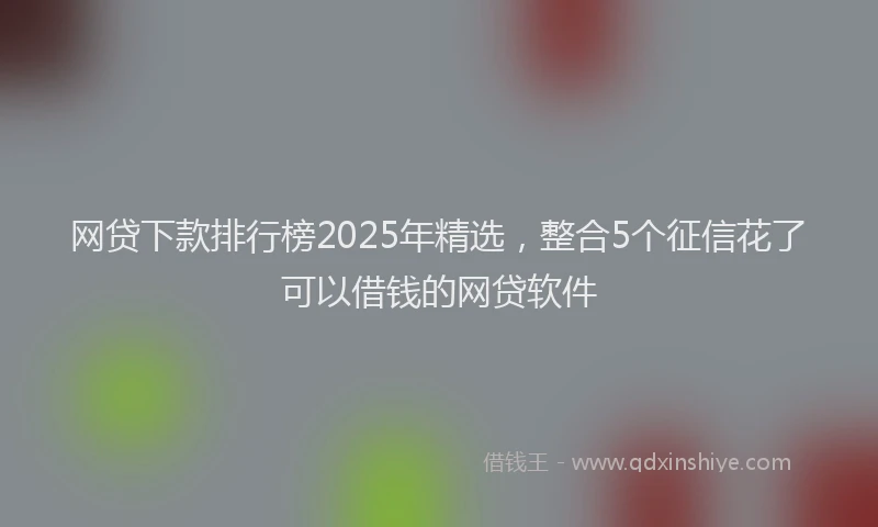 网贷下款排行榜2025年精选，整合5个征信花了可以借钱的网贷软件