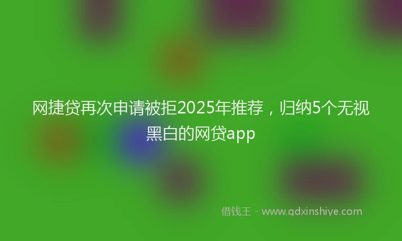 网捷贷再次申请被拒2025年推荐，归纳5个无视黑白的网贷app
