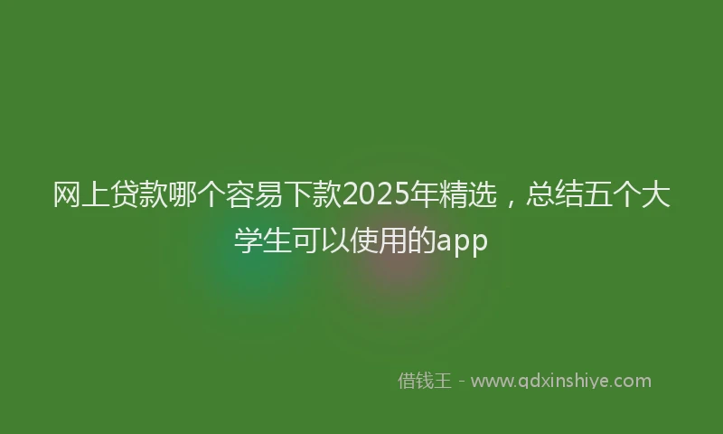 网上贷款哪个容易下款2025年精选，总结五个大学生可以使用的app