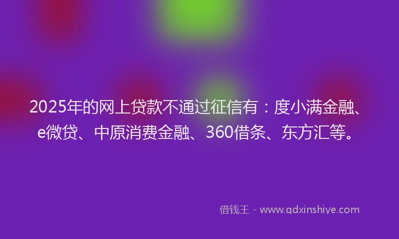2025年的网上贷款不通过征信有：度小满金融、e微贷、中原消费金融、360借条、东方汇等。